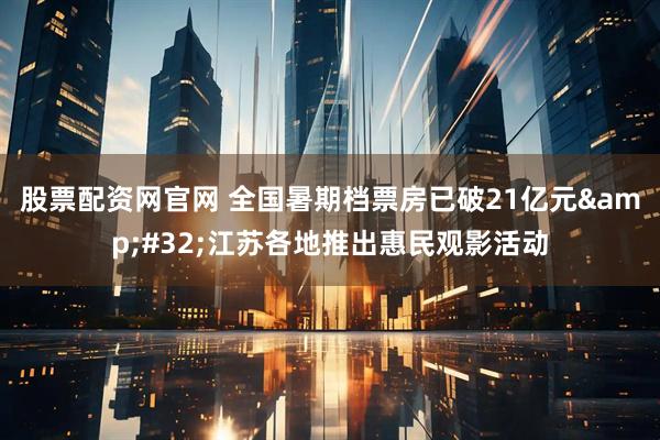 股票配资网官网 全国暑期档票房已破21亿元&#32;江苏各地推出惠民观影活动