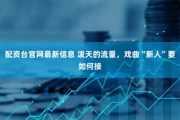 配资台官网最新信息 泼天的流量，戏曲“新人”要如何接
