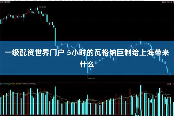 一级配资世界门户 5小时的瓦格纳巨制给上海带来什么