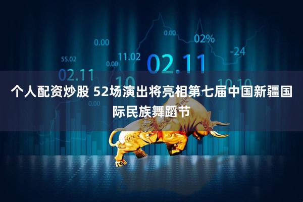 个人配资炒股 52场演出将亮相第七届中国新疆国际民族舞蹈节