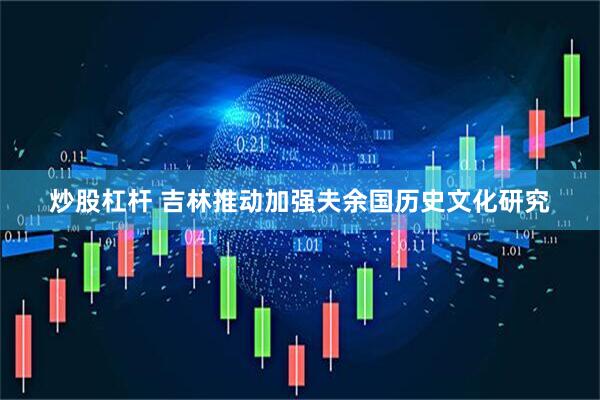 炒股杠杆 吉林推动加强夫余国历史文化研究