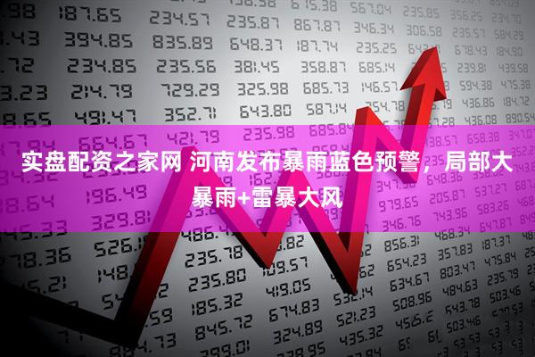 实盘配资之家网 河南发布暴雨蓝色预警，局部大暴雨+雷暴大风