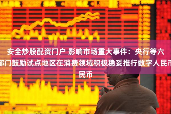 安全炒股配资门户 影响市场重大事件：央行等六部门鼓励试点地区在消费领域积极稳妥推行数字人民币