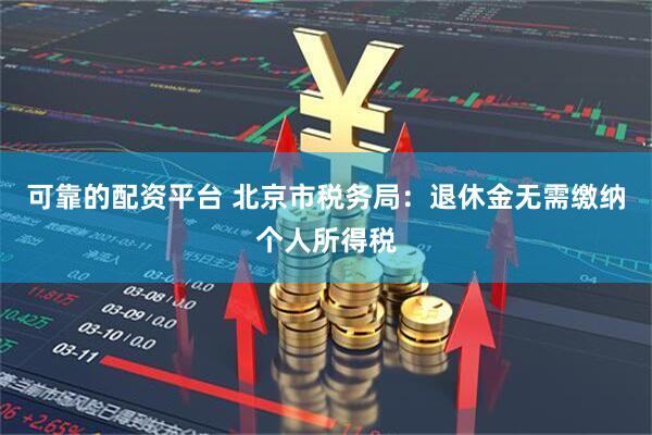 可靠的配资平台 北京市税务局：退休金无需缴纳个人所得税