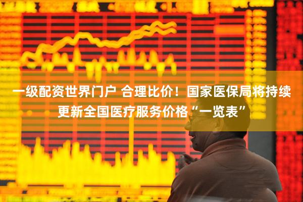 一级配资世界门户 合理比价！国家医保局将持续更新全国医疗服务价格“一览表”