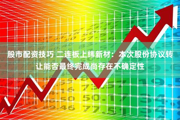 股市配资技巧 二连板上纬新材：本次股份协议转让能否最终完成尚存在不确定性