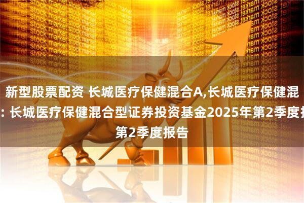 新型股票配资 长城医疗保健混合A,长城医疗保健混合C: 长城医疗保健混合型证券投资基金2025年第2季度报告
