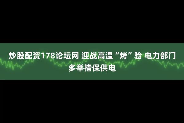 炒股配资178论坛网 迎战高温“烤”验 电力部门多举措保供电