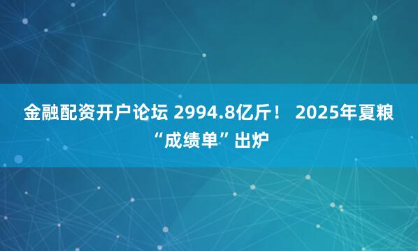 金融配资开户论坛 2994.8亿斤！ 2025年夏粮“成绩单”出炉