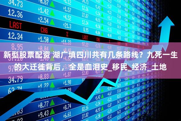 新型股票配资 湖广填四川共有几条路线？九死一生的大迁徙背后，全是血泪史_移民_经济_土地