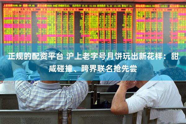 正规的配资平台 沪上老字号月饼玩出新花样：甜咸碰撞、跨界联名抢先尝