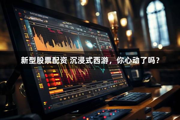 新型股票配资 沉浸式西游，你心动了吗？