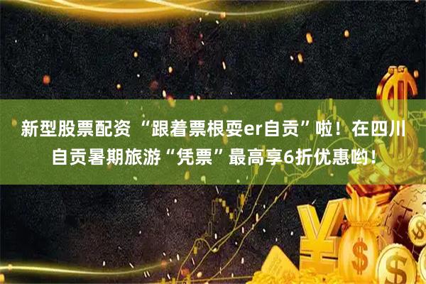 新型股票配资 “跟着票根耍er自贡”啦！在四川自贡暑期旅游“凭票”最高享6折优惠哟！