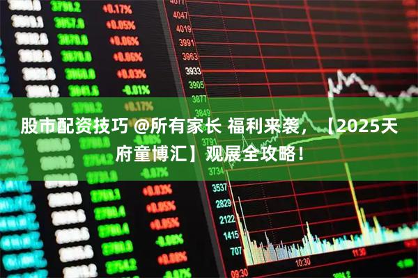 股市配资技巧 @所有家长 福利来袭，【2025天府童博汇】观展全攻略！