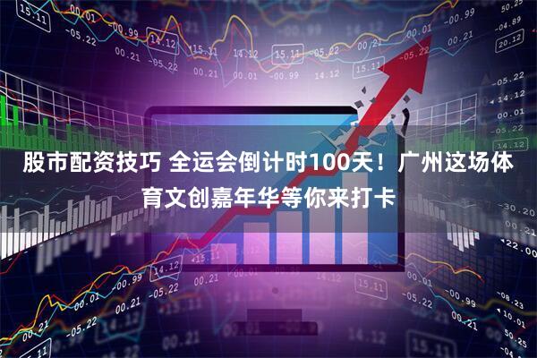 股市配资技巧 全运会倒计时100天！广州这场体育文创嘉年华等你来打卡