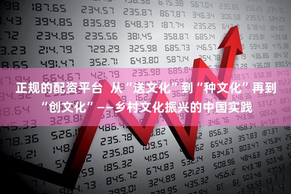正规的配资平台  从“送文化”到“种文化”再到“创文化”——乡村文化振兴的中国实践