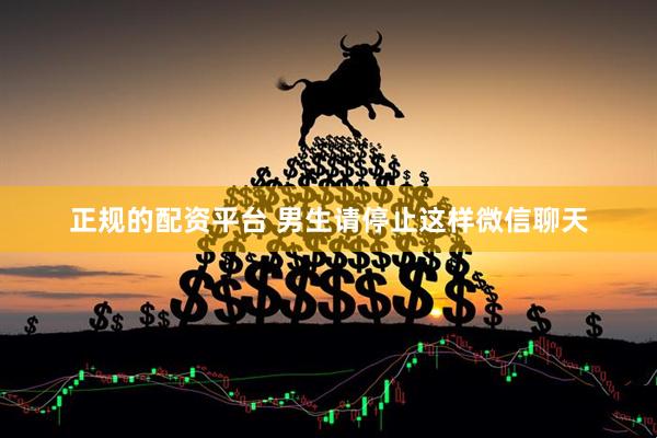 正规的配资平台 男生请停止这样微信聊天