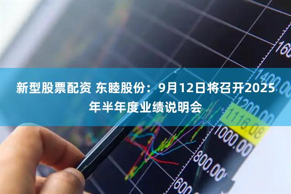 新型股票配资 东睦股份：9月12日将召开2025年半年度业绩说明会