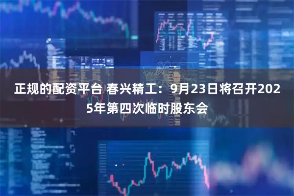 正规的配资平台 春兴精工：9月23日将召开2025年第四次临时股东会