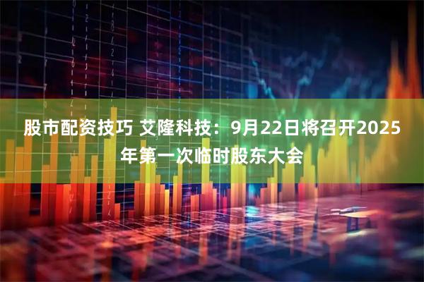 股市配资技巧 艾隆科技：9月22日将召开2025年第一次临时股东大会