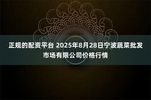 正规的配资平台 2025年8月28日宁波蔬菜批发市场有限公司价格行情