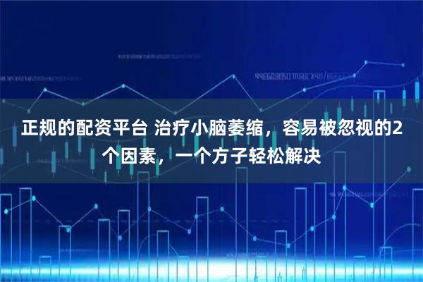 正规的配资平台 治疗小脑萎缩，容易被忽视的2个因素，一个方子轻松解决