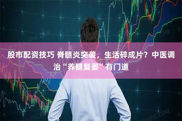 股市配资技巧 脊髓炎突袭，生活碎成片？中医调治“养髓复萎”有门道