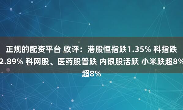 正规的配资平台 收评：港股恒指跌1.35% 科指跌2.89% 科网股、医药股普跌 内银股活跃 小米跌超8%