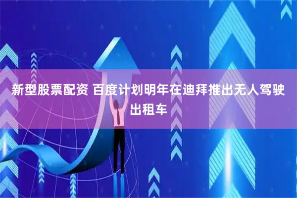 新型股票配资 百度计划明年在迪拜推出无人驾驶出租车