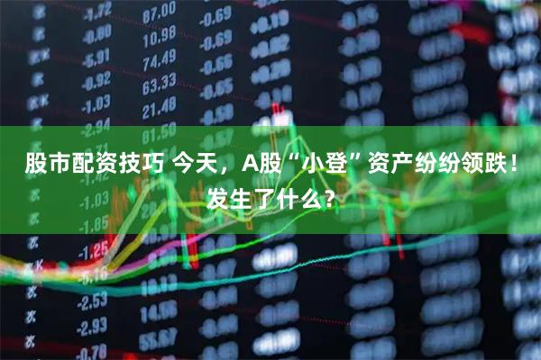 股市配资技巧 今天，A股“小登”资产纷纷领跌！发生了什么？