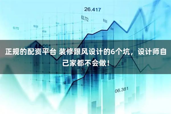 正规的配资平台 装修跟风设计的6个坑，设计师自己家都不会做！