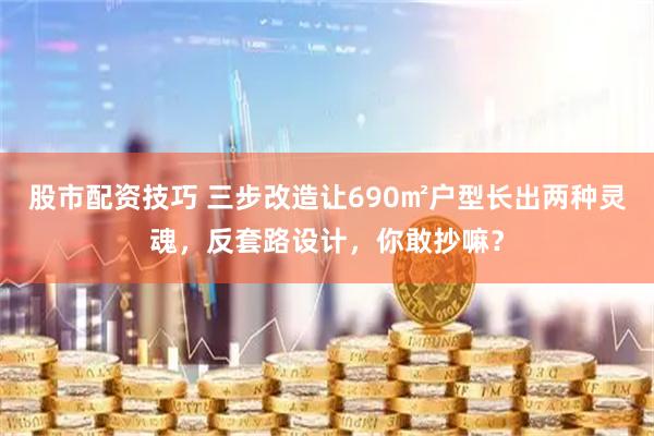 股市配资技巧 三步改造让690㎡户型长出两种灵魂，反套路设计，你敢抄嘛？