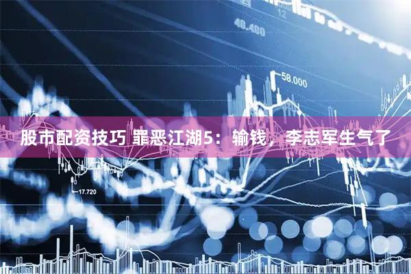 股市配资技巧 罪恶江湖5：输钱，李志军生气了