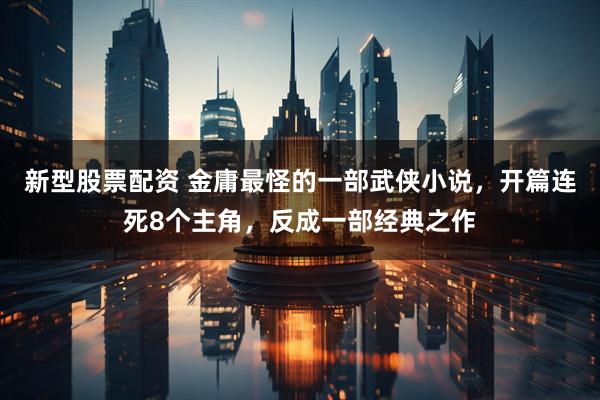 新型股票配资 金庸最怪的一部武侠小说，开篇连死8个主角，反成一部经典之作