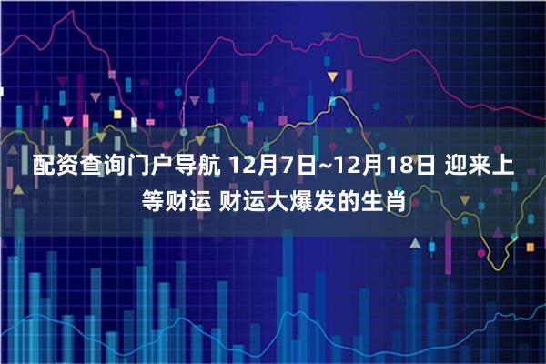 配资查询门户导航 12月7日~12月18日 迎来上等财运 财运大爆发的生肖
