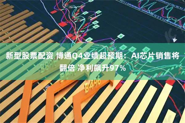 新型股票配资 博通Q4业绩超预期：AI芯片销售将翻倍 净利飙升97%