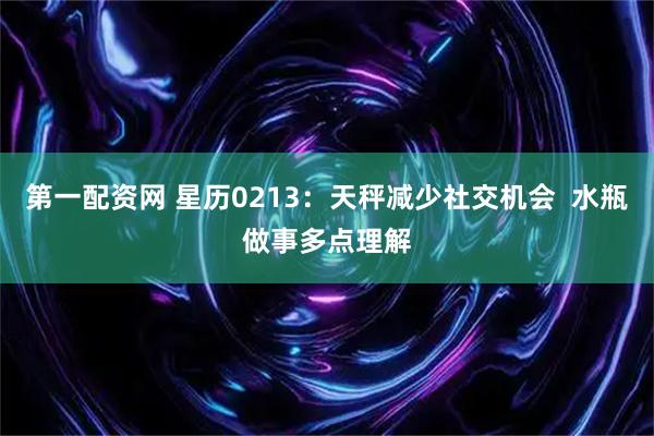 第一配资网 星历0213：天秤减少社交机会  水瓶做事多点理解