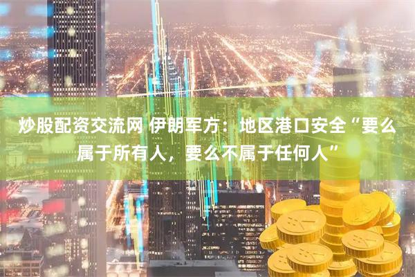 炒股配资交流网 伊朗军方：地区港口安全“要么属于所有人，要么不属于任何人”