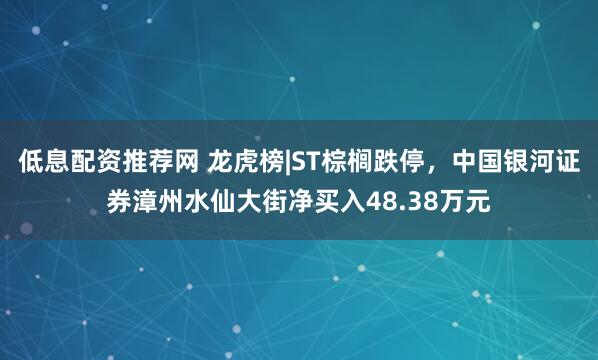 低息配资推荐网 龙虎榜|ST棕榈跌停,中国银河证券漳州水仙大街净买入48.38万元