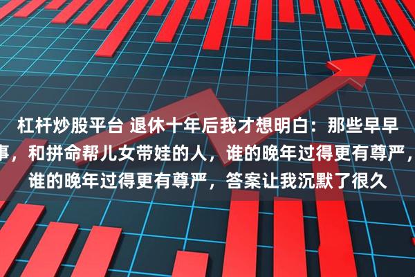 杠杆炒股平台 退休十年后我才想明白:那些早早放手不管子女的老同事,和拼命帮儿女带娃的人,谁的晚年过得更有尊严,答案让我沉默了很久
