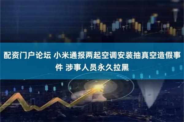配资门户论坛 小米通报两起空调安装抽真空造假事件 涉事人员永久拉黑