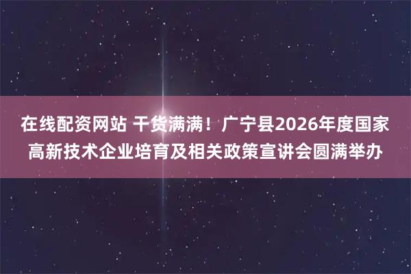 在线配资网站 干货满满!广宁县2026年度国家高新技术企业培育及相关政策宣讲会圆满举办