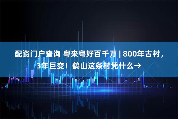 配资门户查询 粤来粤好百千万 | 800年古村,3年巨变!鹤山这条村凭什么→
