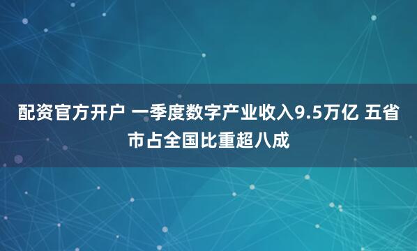 配资官方开户 一季度数字产业收入9.5万亿 五省市占全国比重超八成