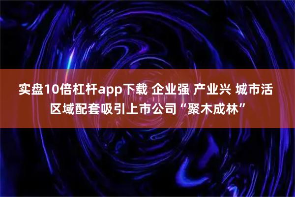 实盘10倍杠杆app下载 企业强 产业兴 城市活 区域配套吸引上市公司“聚木成林”
