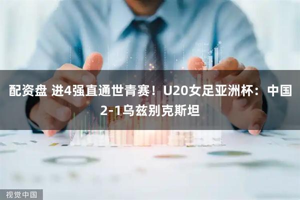 配资盘 进4强直通世青赛！U20女足亚洲杯：中国2-1乌兹别克斯坦