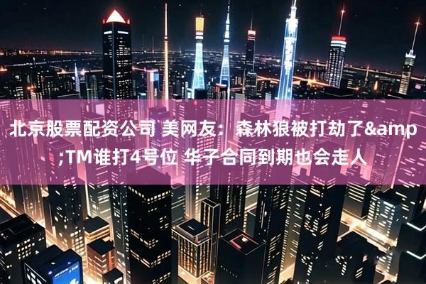 北京股票配资公司 美网友：森林狼被打劫了&TM谁打4号位 华子合同到期也会走人