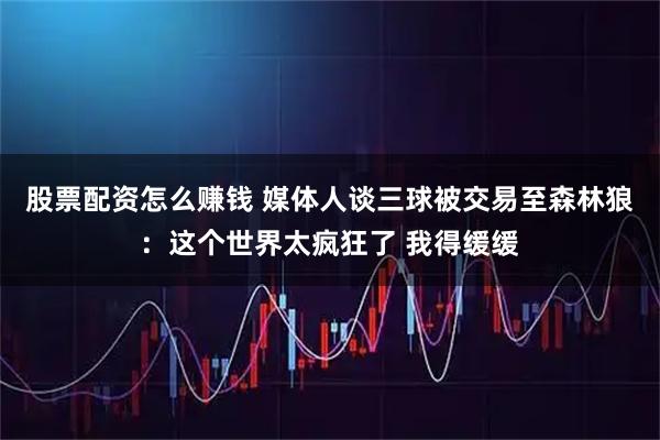 股票配资怎么赚钱 媒体人谈三球被交易至森林狼：这个世界太疯狂了 我得缓缓