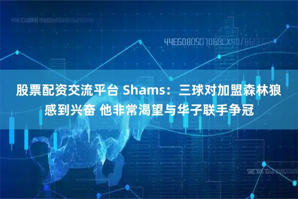 股票配资交流平台 Shams：三球对加盟森林狼感到兴奋 他非常渴望与华子联手争冠