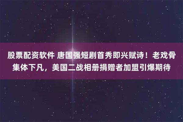 股票配资软件 唐国强短剧首秀即兴赋诗！老戏骨集体下凡，美国二战相册捐赠者加盟引爆期待